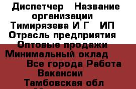 Диспетчер › Название организации ­ Тимирязева И.Г., ИП › Отрасль предприятия ­ Оптовые продажи › Минимальный оклад ­ 20 000 - Все города Работа » Вакансии   . Тамбовская обл.,Моршанск г.